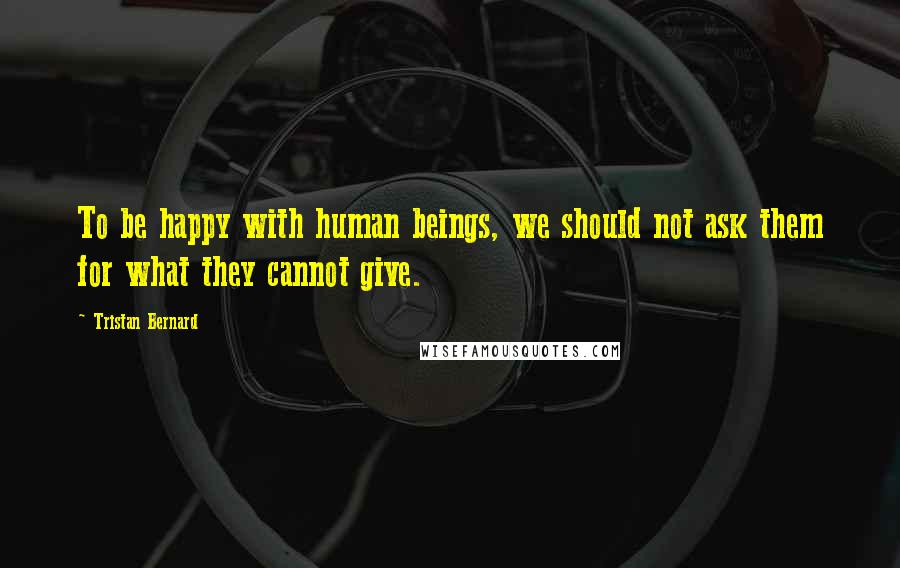 Tristan Bernard Quotes: To be happy with human beings, we should not ask them for what they cannot give.