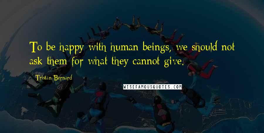 Tristan Bernard Quotes: To be happy with human beings, we should not ask them for what they cannot give.