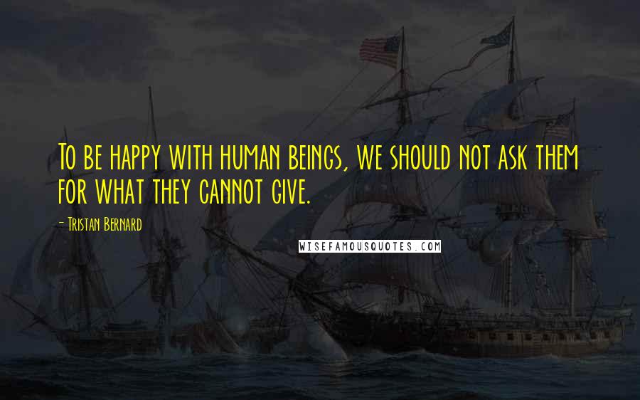 Tristan Bernard Quotes: To be happy with human beings, we should not ask them for what they cannot give.