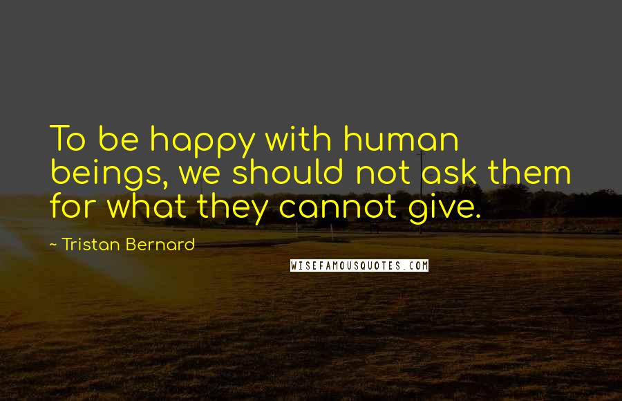 Tristan Bernard Quotes: To be happy with human beings, we should not ask them for what they cannot give.