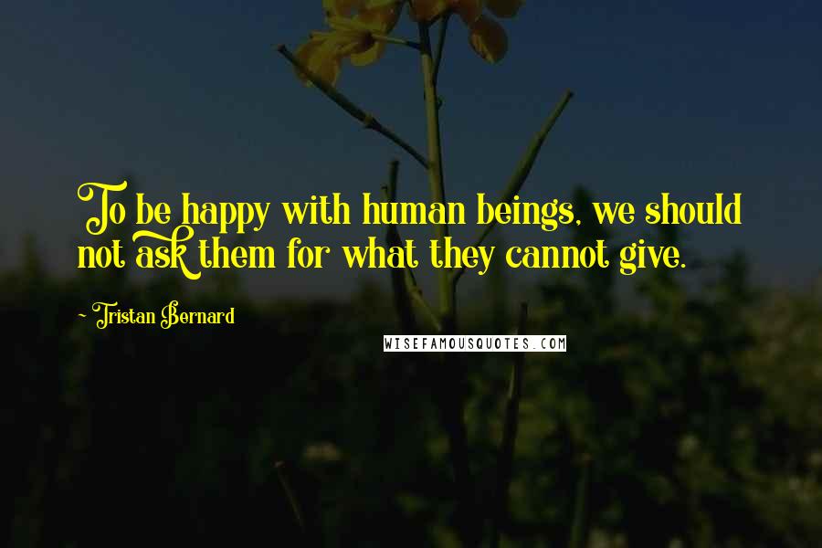 Tristan Bernard Quotes: To be happy with human beings, we should not ask them for what they cannot give.