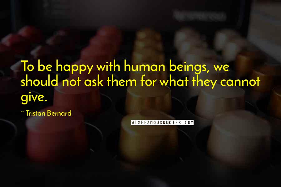Tristan Bernard Quotes: To be happy with human beings, we should not ask them for what they cannot give.