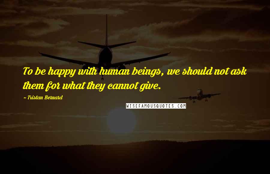 Tristan Bernard Quotes: To be happy with human beings, we should not ask them for what they cannot give.