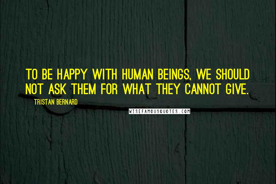 Tristan Bernard Quotes: To be happy with human beings, we should not ask them for what they cannot give.