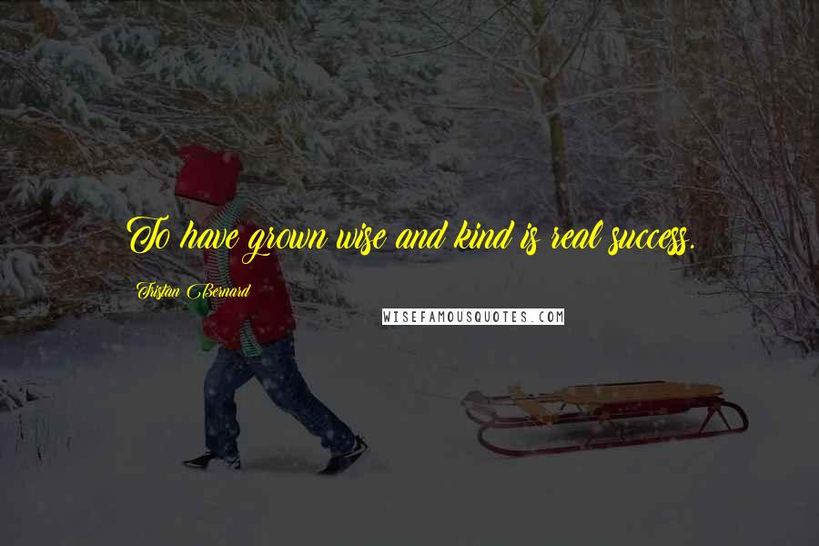 Tristan Bernard Quotes: To have grown wise and kind is real success.