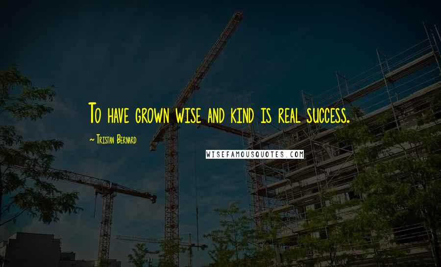 Tristan Bernard Quotes: To have grown wise and kind is real success.