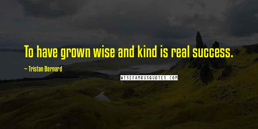 Tristan Bernard Quotes: To have grown wise and kind is real success.