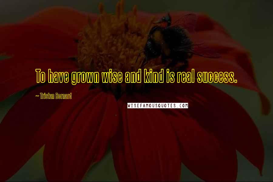 Tristan Bernard Quotes: To have grown wise and kind is real success.