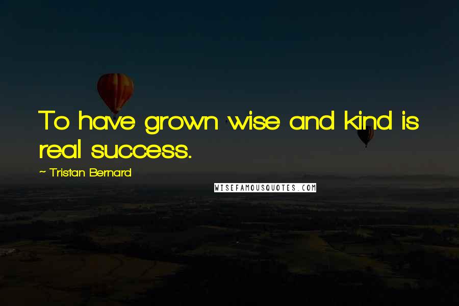 Tristan Bernard Quotes: To have grown wise and kind is real success.