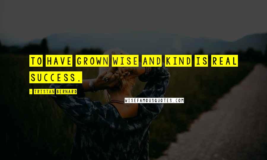 Tristan Bernard Quotes: To have grown wise and kind is real success.