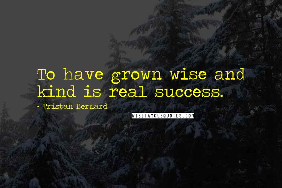 Tristan Bernard Quotes: To have grown wise and kind is real success.