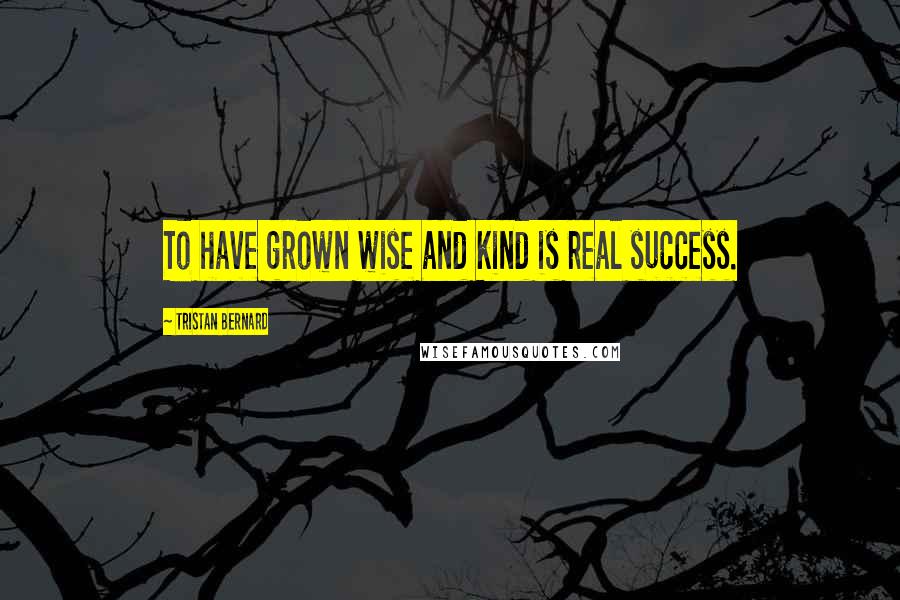 Tristan Bernard Quotes: To have grown wise and kind is real success.