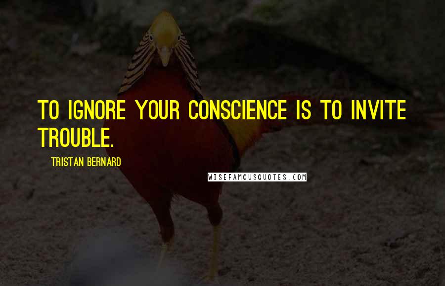 Tristan Bernard Quotes: To ignore your conscience is to invite trouble.