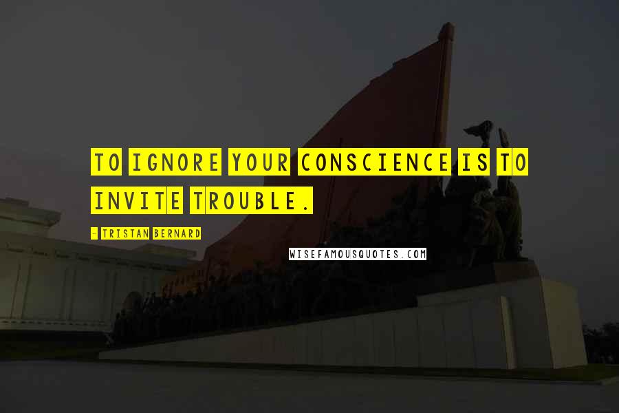 Tristan Bernard Quotes: To ignore your conscience is to invite trouble.