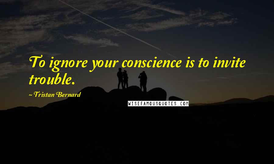 Tristan Bernard Quotes: To ignore your conscience is to invite trouble.