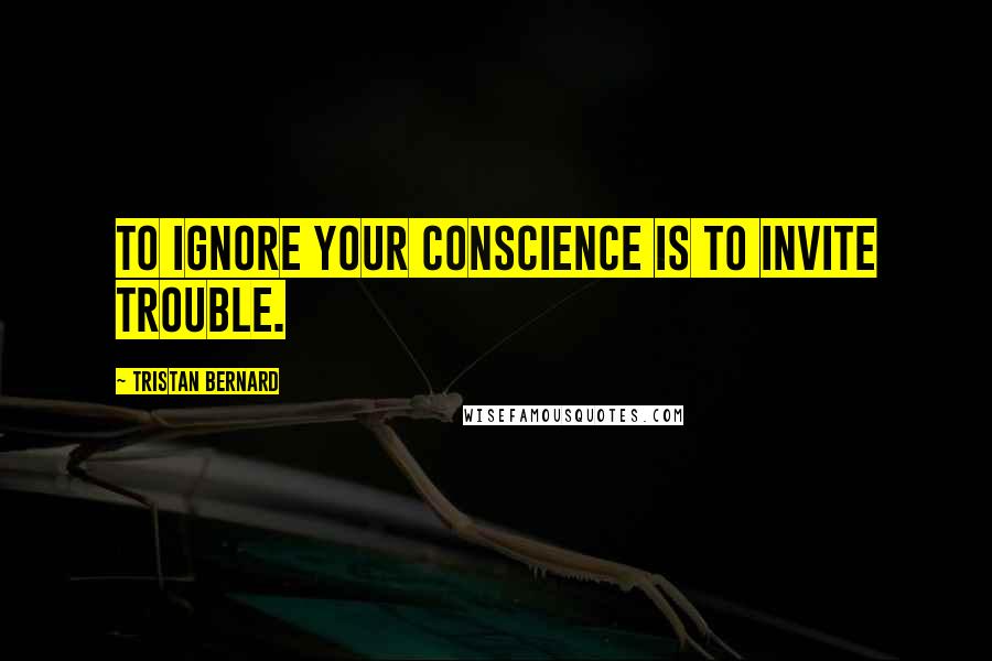 Tristan Bernard Quotes: To ignore your conscience is to invite trouble.