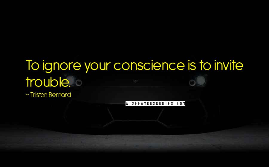 Tristan Bernard Quotes: To ignore your conscience is to invite trouble.