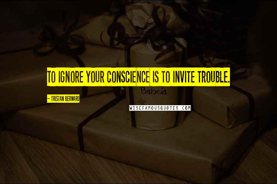 Tristan Bernard Quotes: To ignore your conscience is to invite trouble.