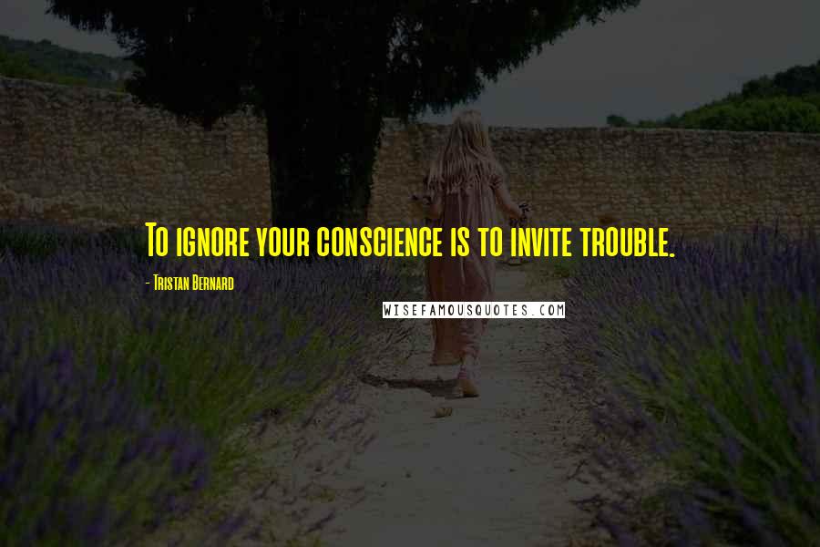 Tristan Bernard Quotes: To ignore your conscience is to invite trouble.