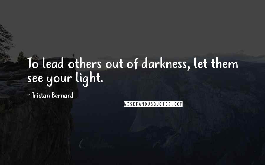 Tristan Bernard Quotes: To lead others out of darkness, let them see your light.