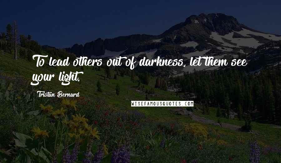 Tristan Bernard Quotes: To lead others out of darkness, let them see your light.