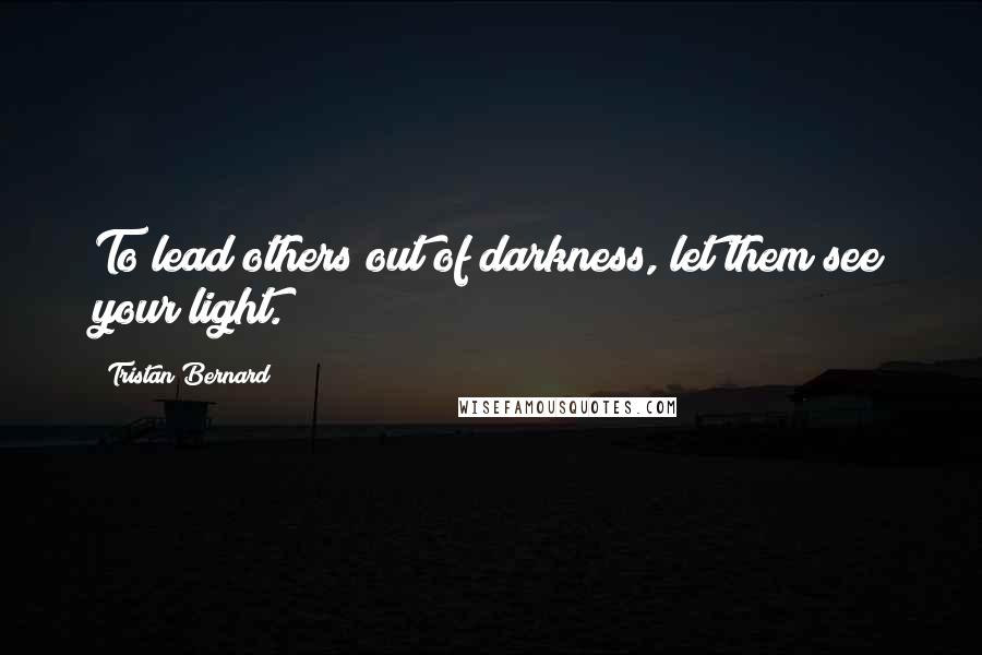 Tristan Bernard Quotes: To lead others out of darkness, let them see your light.