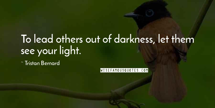 Tristan Bernard Quotes: To lead others out of darkness, let them see your light.