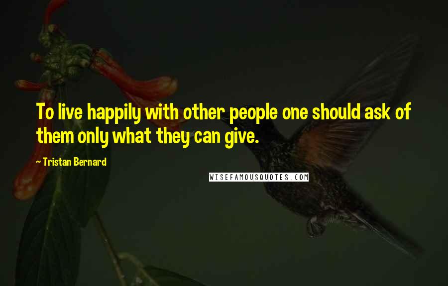 Tristan Bernard Quotes: To live happily with other people one should ask of them only what they can give.