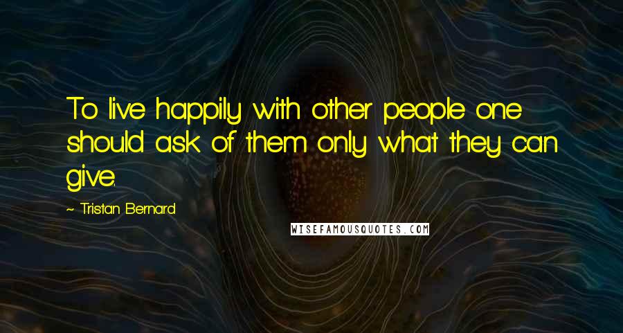 Tristan Bernard Quotes: To live happily with other people one should ask of them only what they can give.