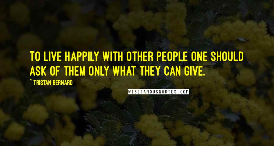 Tristan Bernard Quotes: To live happily with other people one should ask of them only what they can give.