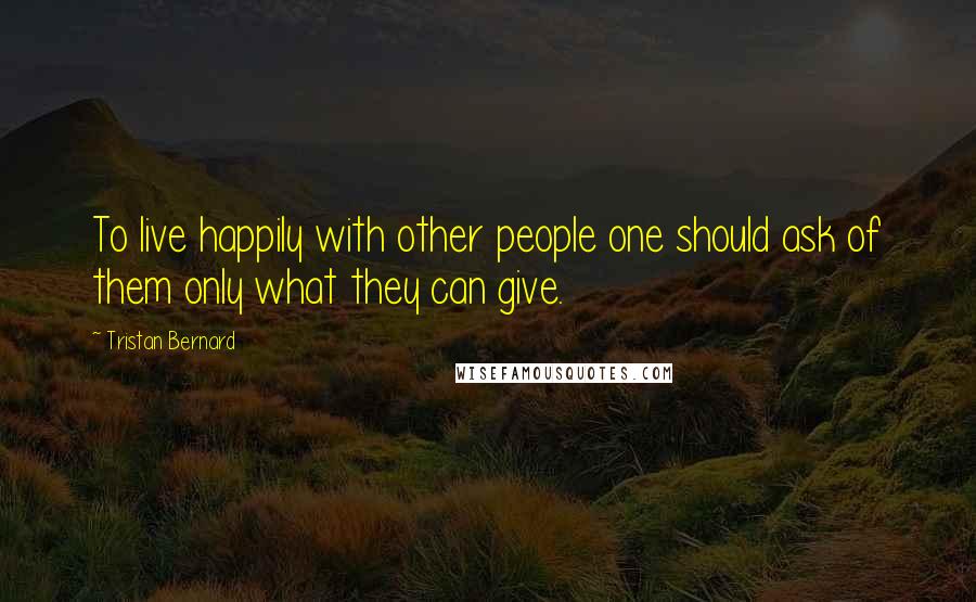 Tristan Bernard Quotes: To live happily with other people one should ask of them only what they can give.