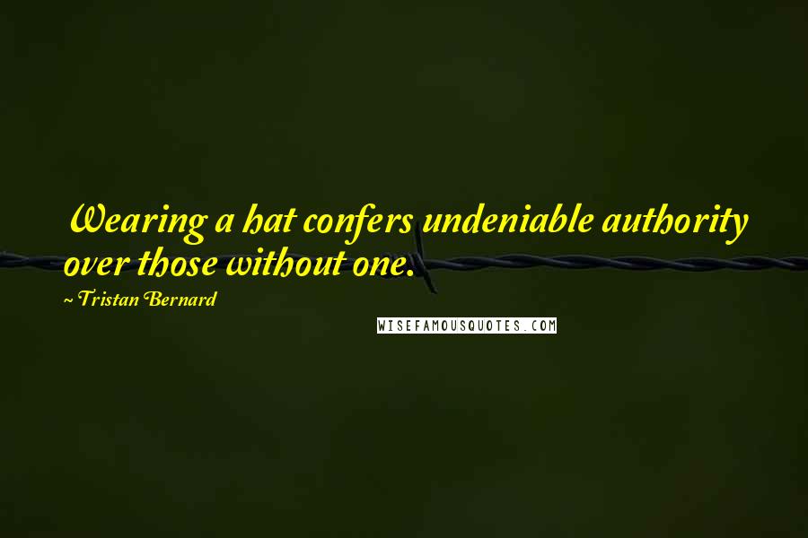 Tristan Bernard Quotes: Wearing a hat confers undeniable authority over those without one.