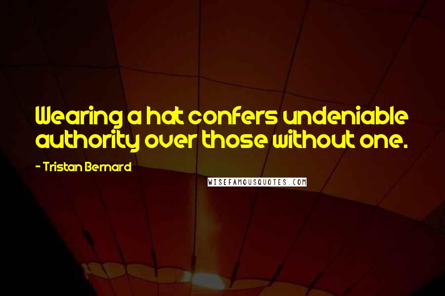 Tristan Bernard Quotes: Wearing a hat confers undeniable authority over those without one.