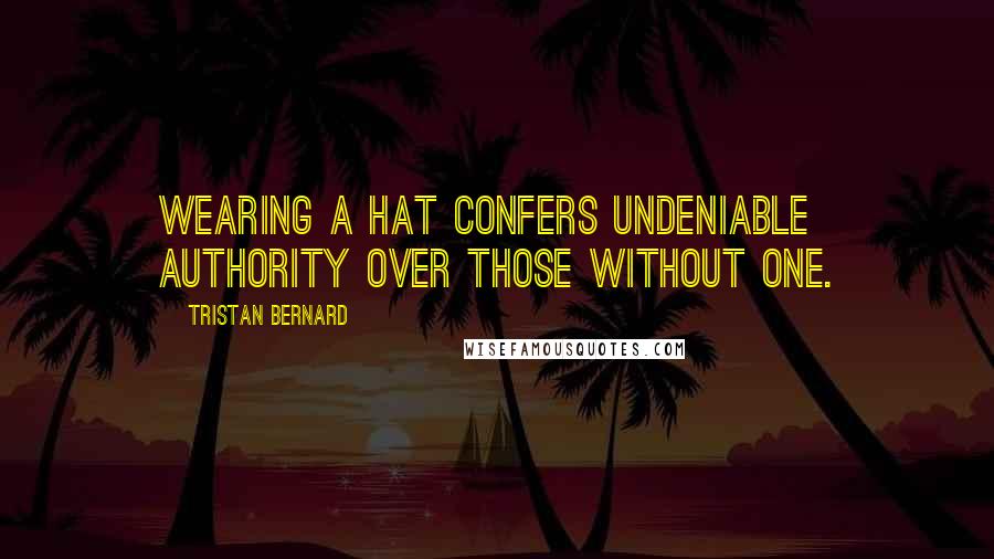 Tristan Bernard Quotes: Wearing a hat confers undeniable authority over those without one.