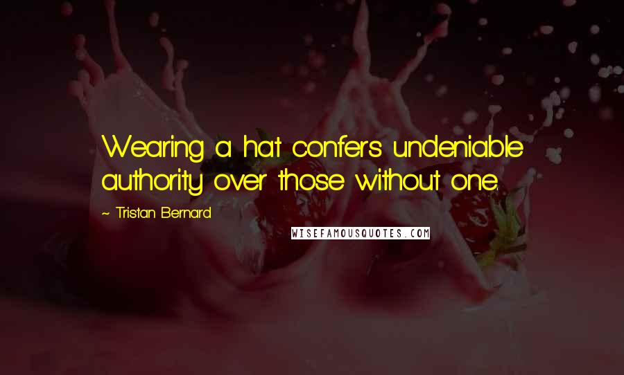 Tristan Bernard Quotes: Wearing a hat confers undeniable authority over those without one.