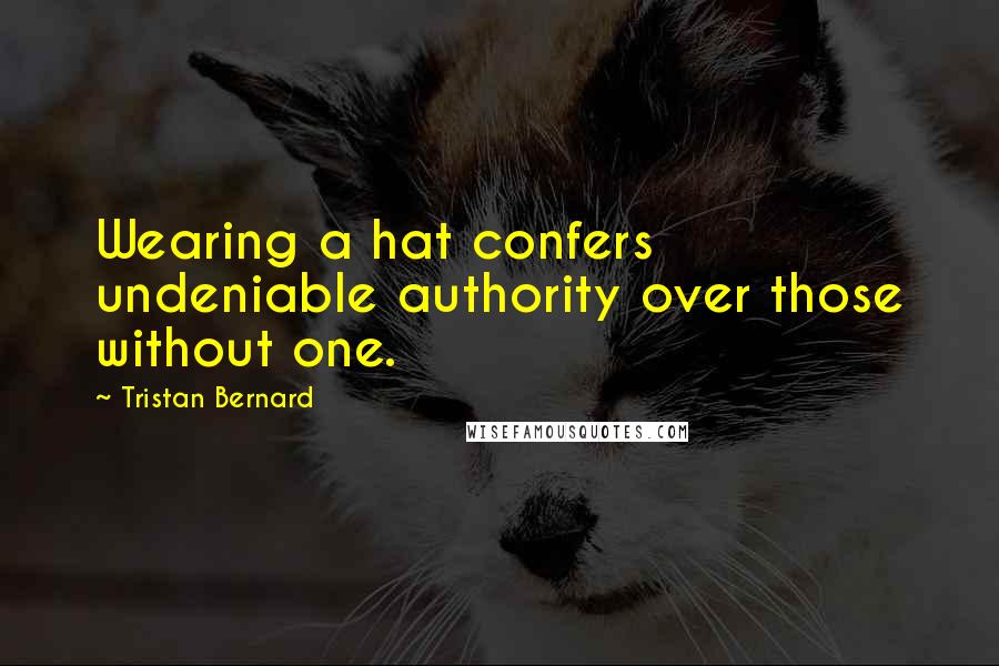 Tristan Bernard Quotes: Wearing a hat confers undeniable authority over those without one.