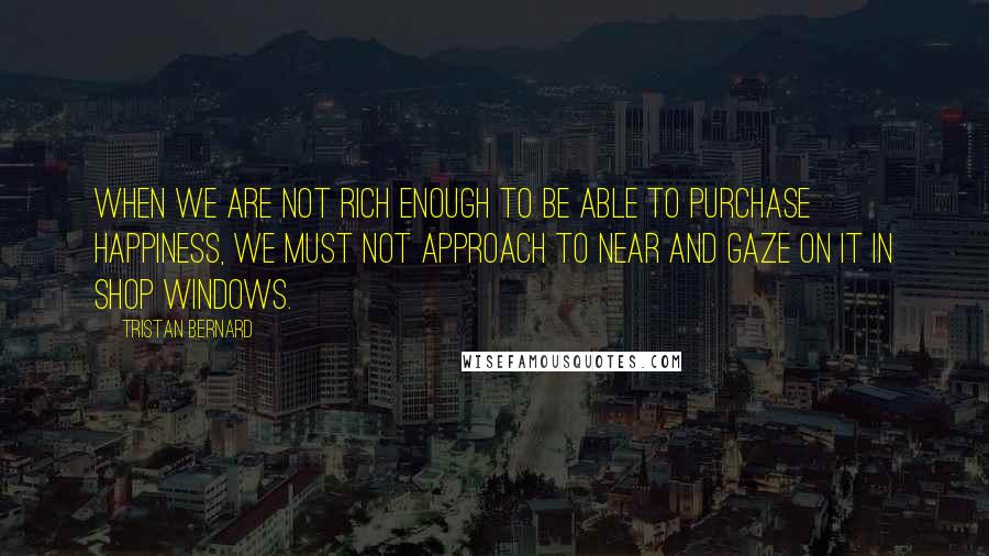 Tristan Bernard Quotes: When we are not rich enough to be able to purchase happiness, we must not approach to near and gaze on it in shop windows.