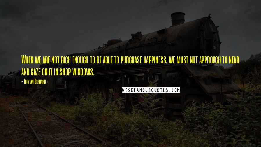 Tristan Bernard Quotes: When we are not rich enough to be able to purchase happiness, we must not approach to near and gaze on it in shop windows.