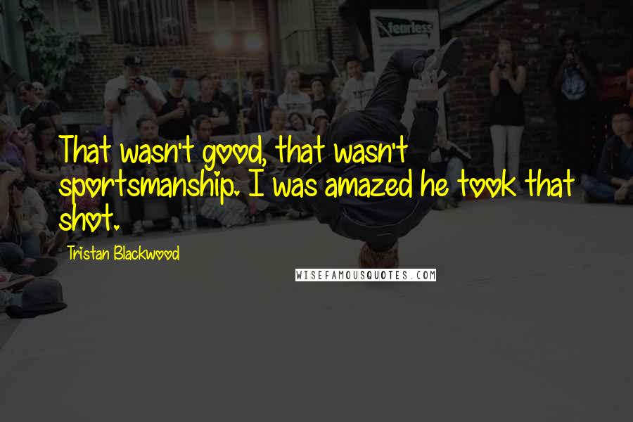 Tristan Blackwood Quotes: That wasn't good, that wasn't sportsmanship. I was amazed he took that shot.