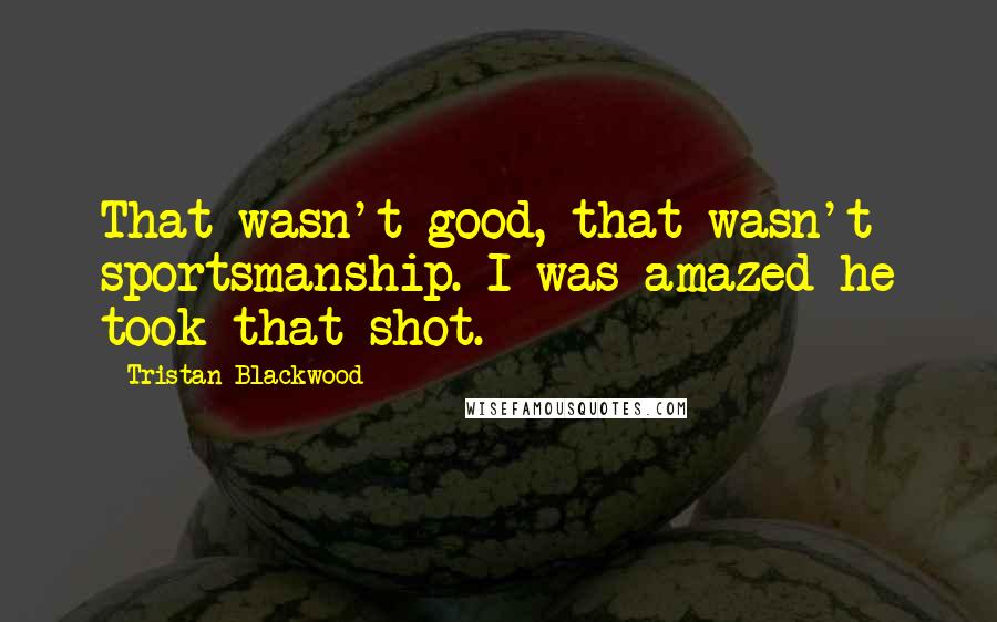 Tristan Blackwood Quotes: That wasn't good, that wasn't sportsmanship. I was amazed he took that shot.