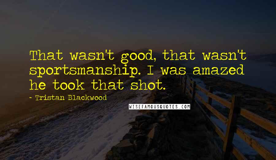 Tristan Blackwood Quotes: That wasn't good, that wasn't sportsmanship. I was amazed he took that shot.