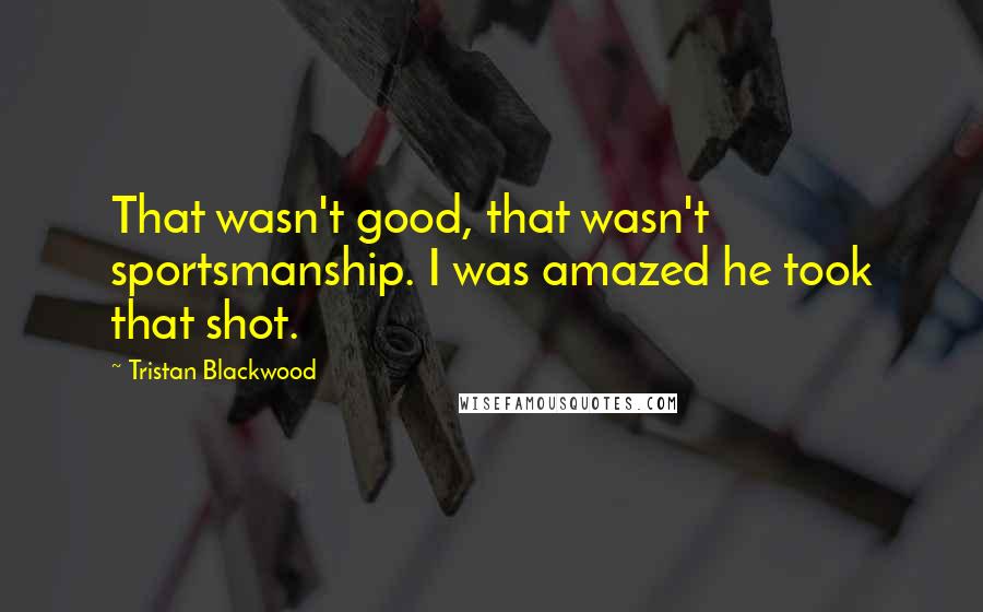 Tristan Blackwood Quotes: That wasn't good, that wasn't sportsmanship. I was amazed he took that shot.