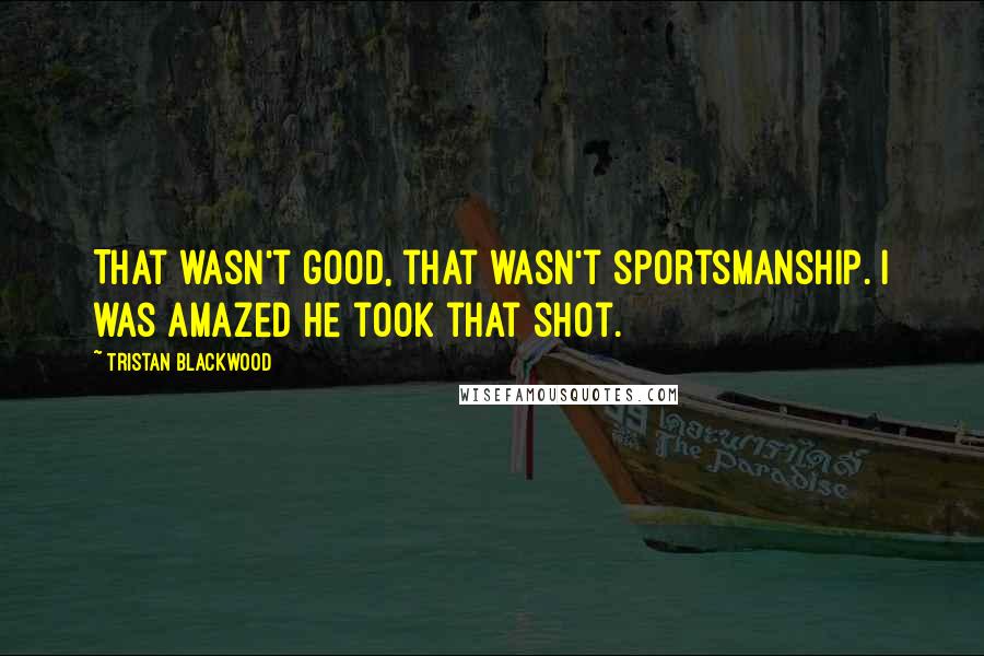 Tristan Blackwood Quotes: That wasn't good, that wasn't sportsmanship. I was amazed he took that shot.