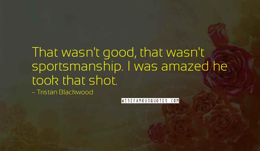 Tristan Blackwood Quotes: That wasn't good, that wasn't sportsmanship. I was amazed he took that shot.