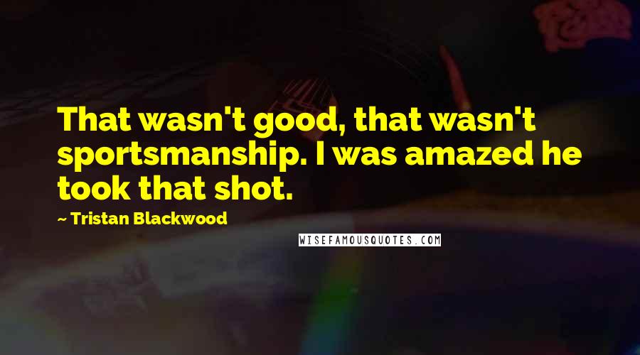 Tristan Blackwood Quotes: That wasn't good, that wasn't sportsmanship. I was amazed he took that shot.