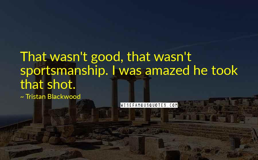 Tristan Blackwood Quotes: That wasn't good, that wasn't sportsmanship. I was amazed he took that shot.