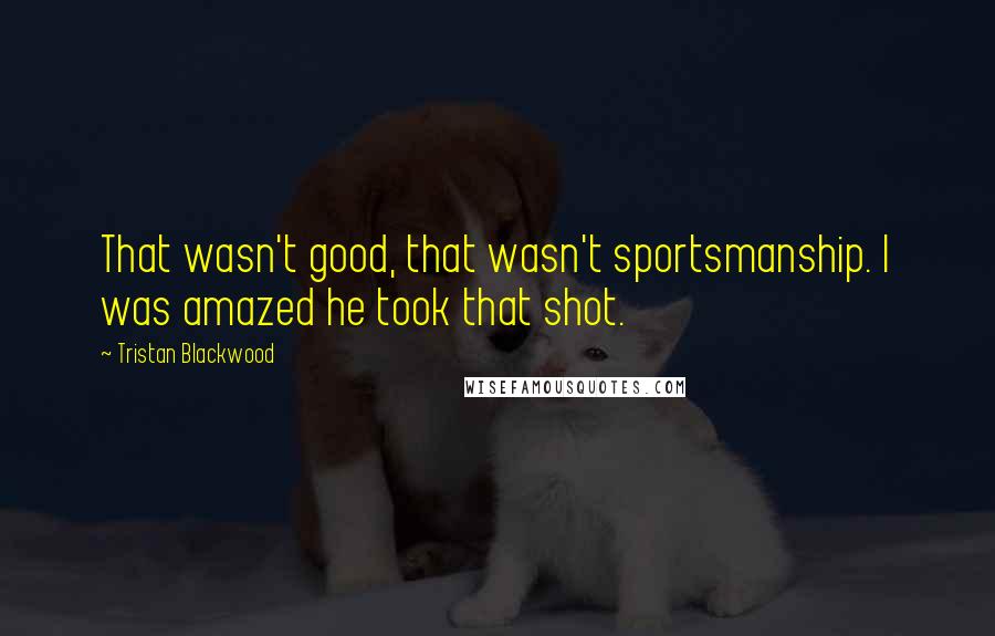 Tristan Blackwood Quotes: That wasn't good, that wasn't sportsmanship. I was amazed he took that shot.