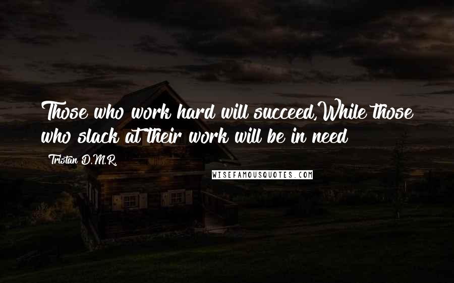 Tristan D.M.R. Quotes: Those who work hard will succeed,While those who slack at their work will be in need