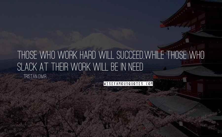 Tristan D.M.R. Quotes: Those who work hard will succeed,While those who slack at their work will be in need