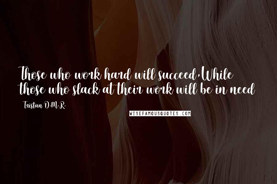 Tristan D.M.R. Quotes: Those who work hard will succeed,While those who slack at their work will be in need